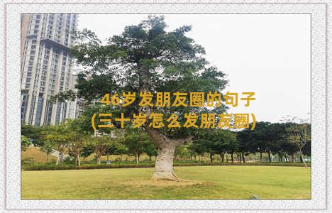 46岁发朋友圈的句子(三十岁怎么发朋友圈)